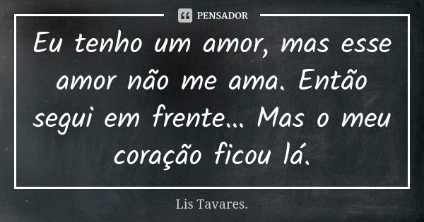 Eu tenho um amor, mas esse amor não me ama. Então segui em frente… Mas o meu coração ficou lá.... Frase de Lis Tavares.
