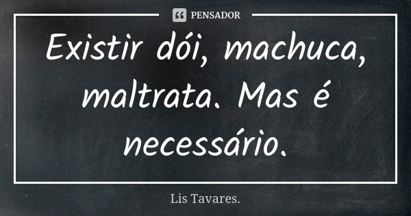 Existir dói, machuca, maltrata. Mas é necessário.... Frase de Lis Tavares.