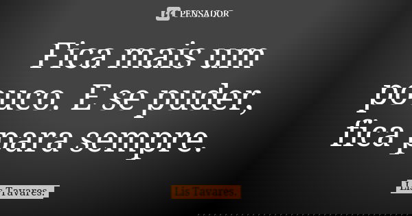 Fica mais um pouco. E se puder, fica para sempre.... Frase de Lis Tavares.