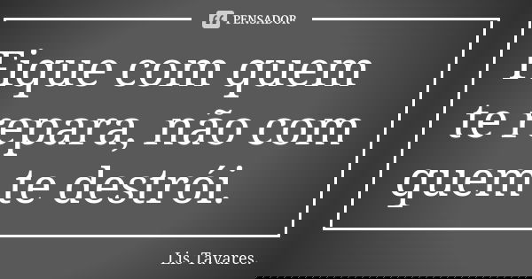 Fique com quem te repara, não com quem te destrói.... Frase de Lis Tavares.