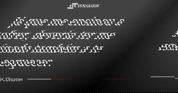Já que me ensinou a sofrer, deveria ter me ensinado também a te esquecer.... Frase de Lis Tavares..
