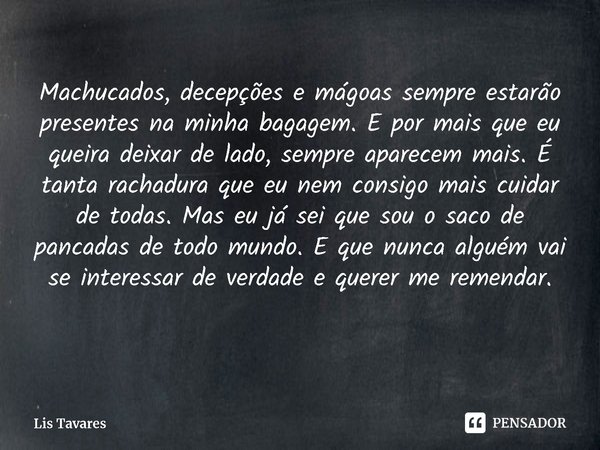 ⁠Machucados, decepções e mágoas sempre estarão presentes na minha bagagem. E por mais que eu queira deixar de lado, sempre aparecem mais. É tanta rachadura que ... Frase de Lis Tavares.