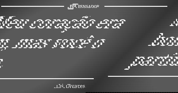 Meu coração era bom, mas você o partiu.... Frase de Lis Tavares.