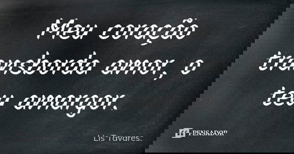 Meu coração transborda amor, o teu amargor.... Frase de Lis Tavares.