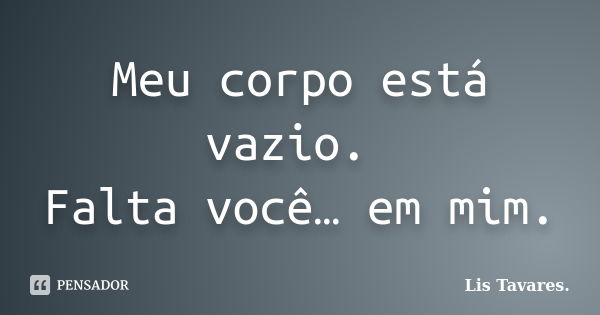 Meu corpo está vazio. Falta você… em mim.... Frase de Lis Tavares.