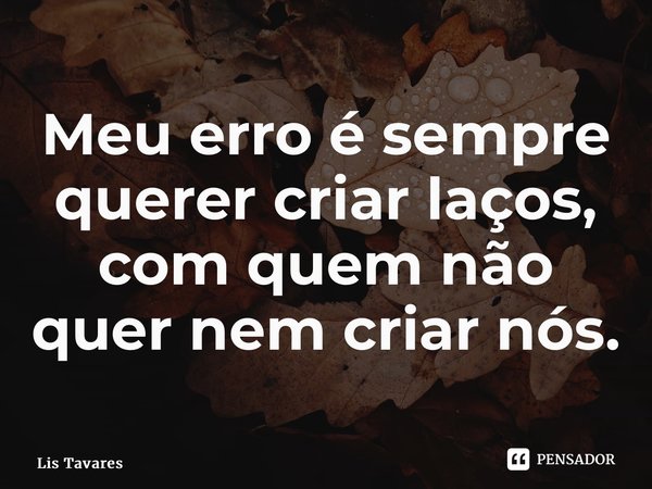 ⁠Meu erro é sempre querer criar laços, com quem não quer nem criar nós.... Frase de Lis Tavares.