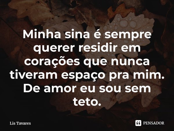 ⁠Minha sina é sempre querer residir em corações que nunca tiveram espaço pra mim. De amor eu sou sem teto.... Frase de Lis Tavares.