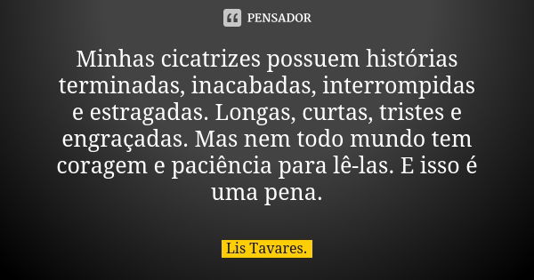 Minhas cicatrizes possuem histórias terminadas, inacabadas, interrompidas e estragadas. Longas, curtas, tristes e engraçadas. Mas nem todo mundo tem coragem e p... Frase de Lis Tavares.