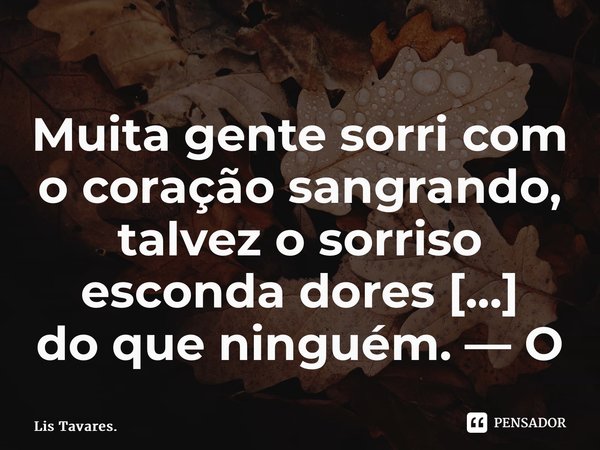⁠Muita gente sorri com o coração sangrando, talvez o sorriso esconda dores melhor do que ninguém.... Frase de Lis Tavares..