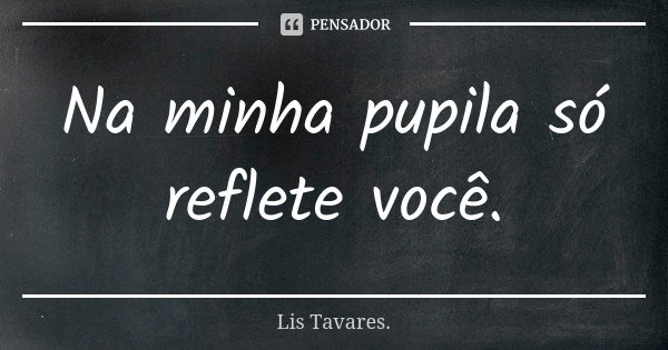 Na minha pupila só reflete você.... Frase de Lis Tavares.