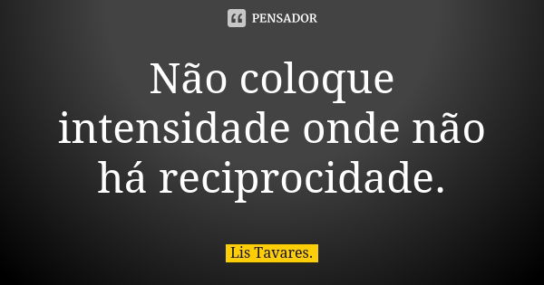 Não coloque intensidade onde não há reciprocidade.... Frase de Lis Tavares..