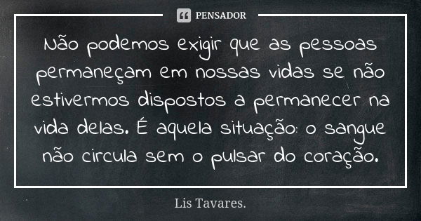 Não podemos exigir que as pessoas permaneçam em nossas vidas se não estivermos dispostos a permanecer na vida delas. É aquela situação: o sangue não circula sem... Frase de Lis Tavares..