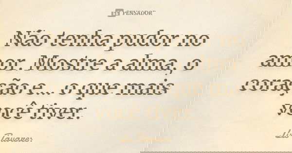 Não tenha pudor no amor. Mostre a alma, o coração e… o que mais você tiver.... Frase de Lis Tavares.