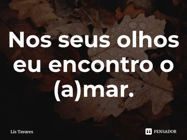 ⁠Nos seus olhos eu encontro o (a)mar.... Frase de Lis Tavares.