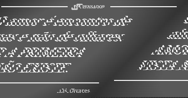 O amor é encontro de almas e não de olhares.
AMOR A PRIMEIRA VISTA NÃO EXISTE.... Frase de Lis Tavares.
