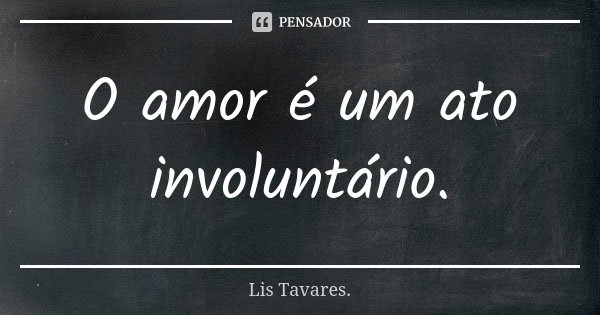 O amor é um ato involuntário.... Frase de Lis Tavares..
