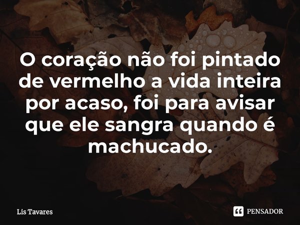 ⁠O coração não foi pintado de vermelho a vida inteira por acaso, foi para avisar que ele sangra quando é machucado.... Frase de Lis Tavares.
