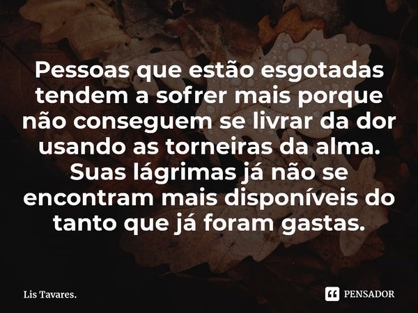 Pessoas que estão esgotadas tendem a sofrer mais porque não conseguem se livrar da dor usando as torneiras da alma. Suas lágrimas já não se encontram mais dispo... Frase de Lis Tavares..