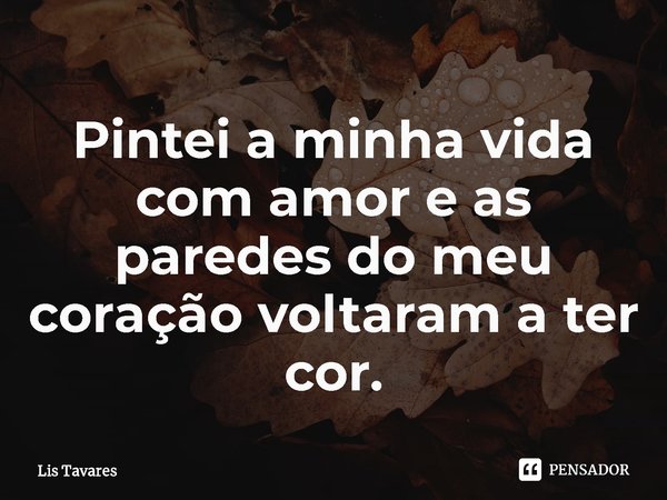 ⁠Pintei a minha vida com amor e as paredes do meu coração voltaram a ter cor.... Frase de Lis Tavares.