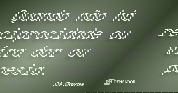 Quando não há reciprocidade ou vira dor ou poesia.... Frase de Lis Tavares.