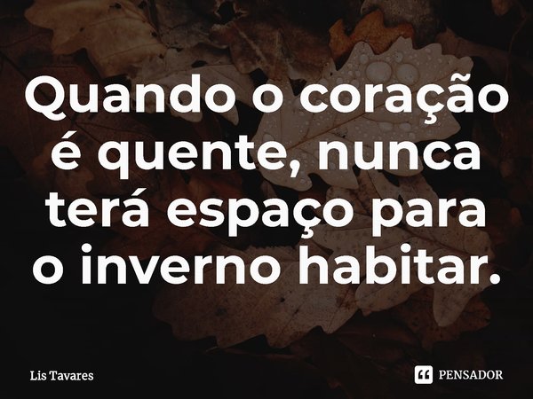 ⁠Quando o coração é quente, nunca terá espaço para o inverno habitar.... Frase de Lis Tavares.