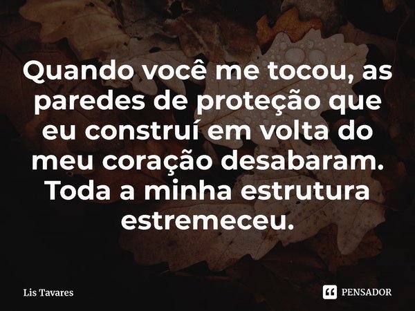 ⁠Quando você me tocou, as paredes de proteção que eu construí em volta do meu coração desabaram. Toda a minha estrutura estremeceu.... Frase de Lis Tavares.