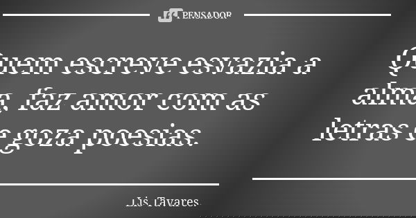 Quem escreve esvazia a alma, faz amor com as letras e goza poesias.... Frase de Lis Tavares.