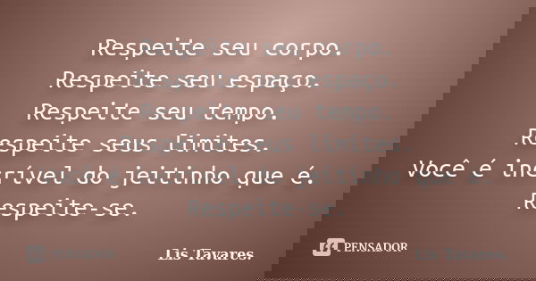 Respeite seu corpo.
Respeite seu espaço.
Respeite seu tempo.
Respeite seus limites.
Você é incrível do jeitinho que é.
Respeite-se.... Frase de Lis Tavares.