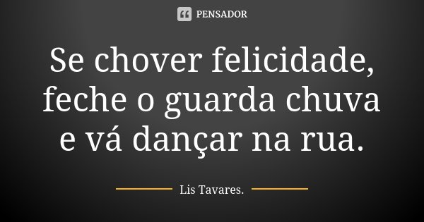 Se chover felicidade, feche o guarda chuva e vá dançar na rua.... Frase de Lis Tavares..