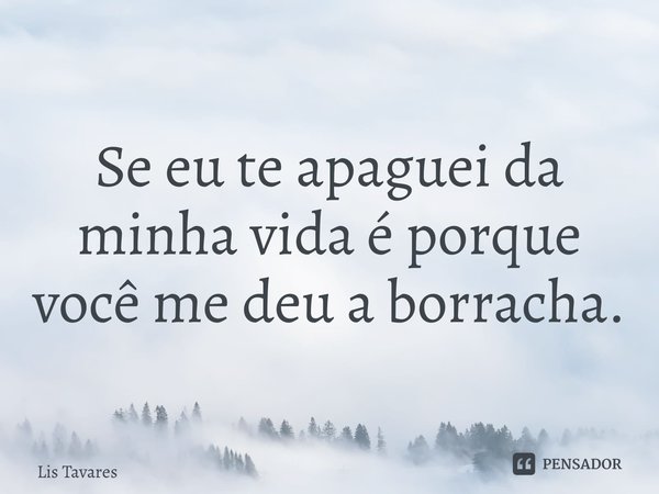 Se eu te apaguei da minha vida é porque você me deu a borracha.... Frase de Lis Tavares.