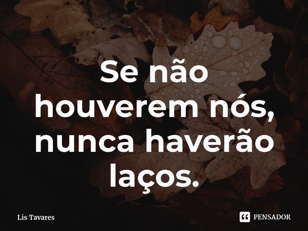 ⁠Se não houverem nós, nunca haverão laços.... Frase de Lis Tavares.