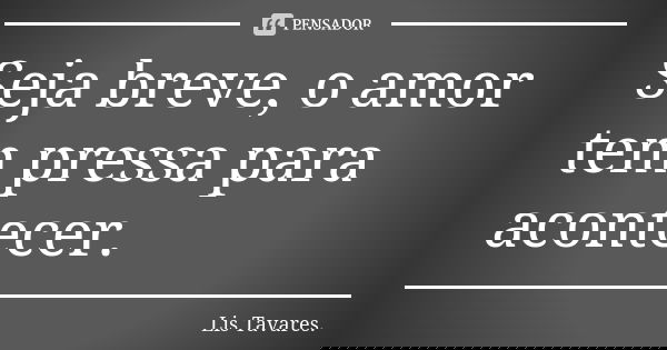 Seja breve, o amor tem pressa para acontecer.... Frase de Lis Tavares.