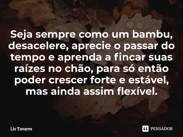 ⁠Seja sempre como um bambu, desacelere, aprecie o passar do tempo e aprenda a fincar suas raízes no chão, para só então poder crescer forte e estável, mas ainda... Frase de Lis Tavares.