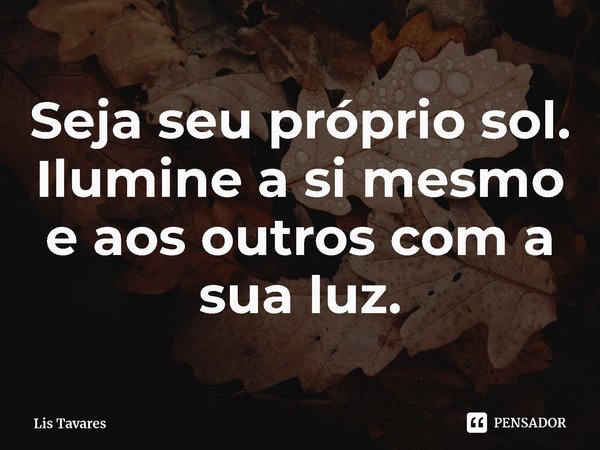 ⁠Seja seu próprio sol. Ilumine a si mesmo e aos outros com a sua luz.... Frase de Lis Tavares.