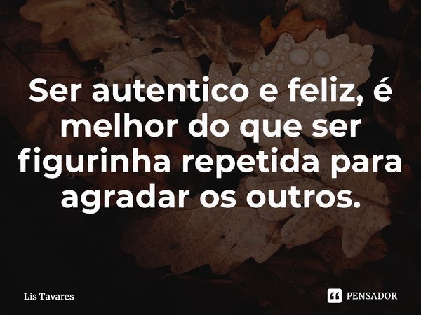⁠Ser autentico e feliz, é melhor do que ser figurinha repetida para agradar os outros.... Frase de Lis Tavares.