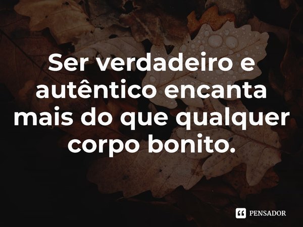 ⁠Ser verdadeiro e autêntico encanta mais do que qualquer corpo bonito.... Frase de Lis Tavares.