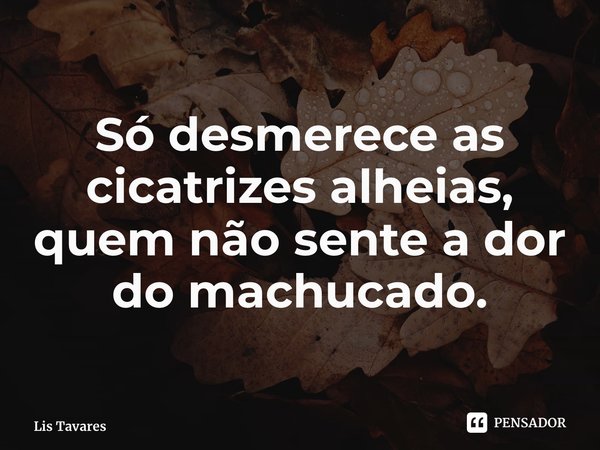 ⁠Só desmerece as cicatrizes alheias, quem não sente a dor do machucado.... Frase de Lis Tavares.