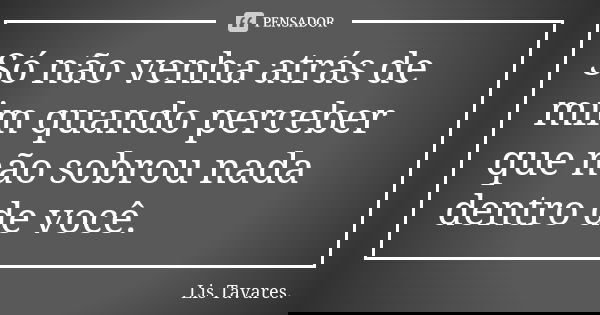Só não venha atrás de mim quando perceber que não sobrou nada dentro de você.... Frase de Lis Tavares.