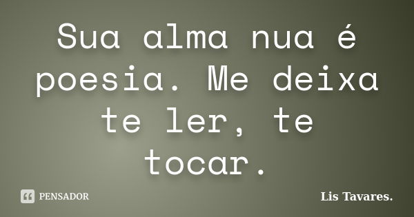 Sua alma nua é poesia. Me deixa te ler, te tocar.... Frase de Lis Tavares.