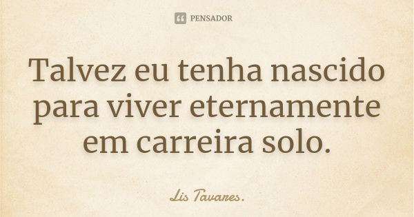 Talvez eu tenha nascido para viver eternamente em carreira solo.... Frase de Lis Tavares.