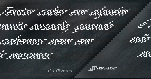 Tentar caber em alguém é muita ousadia, quando não cabemos nem em nós mesmos.... Frase de Lis Tavares.