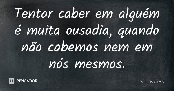 Tentar caber em alguém é muita ousadia, quando não cabemos nem em nós mesmos.... Frase de Lis Tavares.