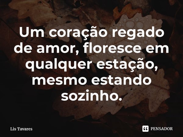 ⁠Um coração regado de amor, floresce em qualquer estação, mesmo estando sozinho.... Frase de Lis Tavares.