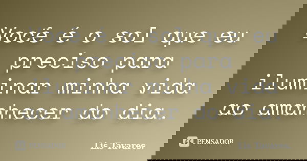 Você é o sol que eu preciso para iluminar minha vida ao amanhecer do dia.... Frase de Lis Tavares..