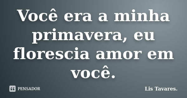 Você era a minha primavera, eu florescia amor em você.... Frase de Lis Tavares.