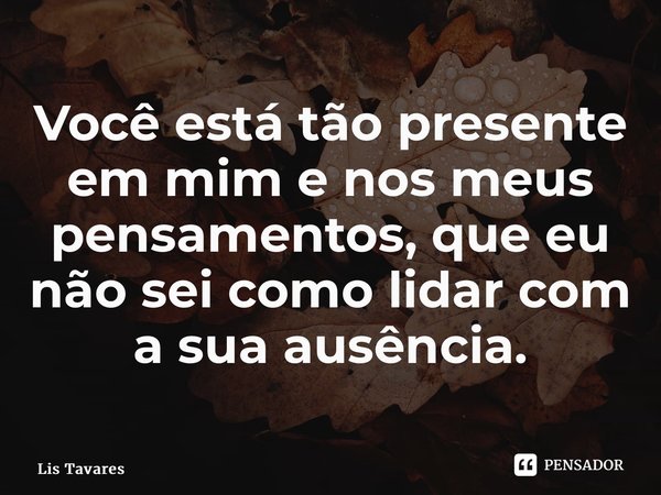⁠⁠Você está tão presente em mim e nos meus pensamentos, que eu não sei como lidar com a sua ausência.... Frase de Lis Tavares.