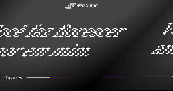 Você faz florescer amor em mim.... Frase de Lis Tavares.
