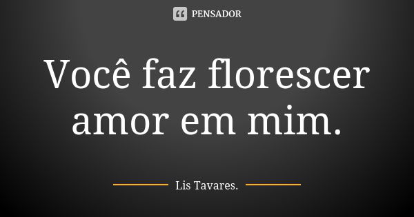 Você faz florescer amor em mim.... Frase de Lis Tavares.