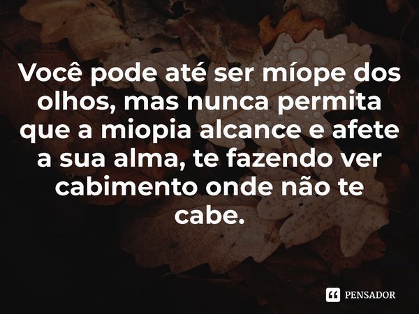 ⁠Você pode até ser míope dos olhos, mas nunca permita que a miopia alcance e afete a sua alma, te fazendo ver cabimento onde não te cabe.... Frase de Lis Tavares..