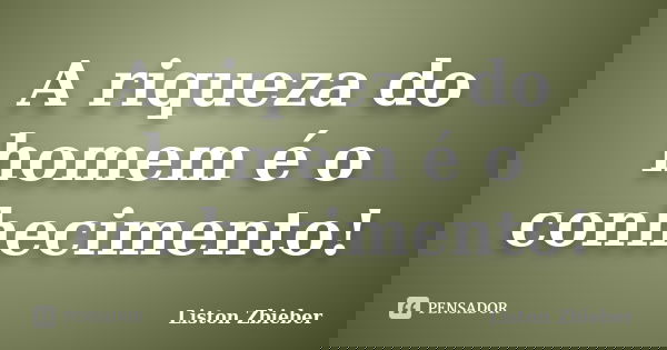 A riqueza do homem é o conhecimento!... Frase de Liston Zbieber.